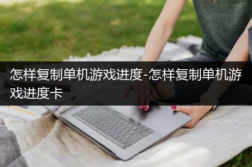 怎样复制单机游戏进度-怎样复制单机游戏进度卡