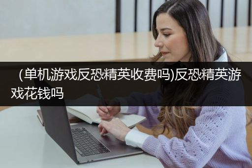 （单机游戏反恐精英收费吗)反恐精英游戏花钱吗