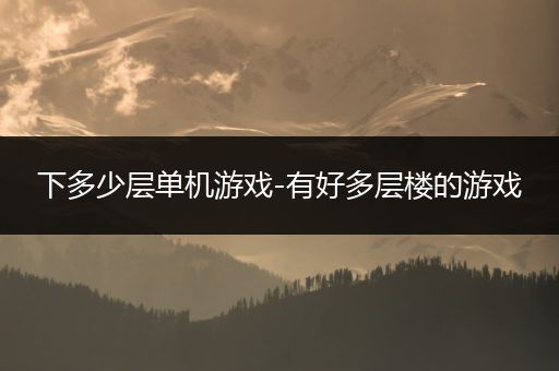 下多少层单机游戏-有好多层楼的游戏