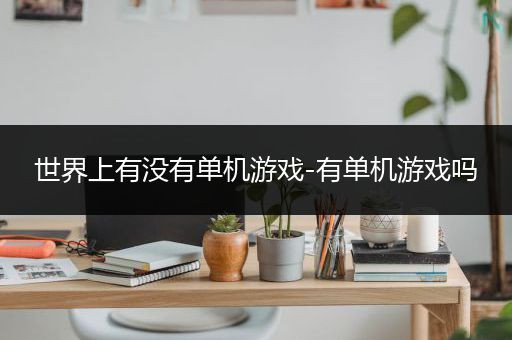 世界上有没有单机游戏-有单机游戏吗