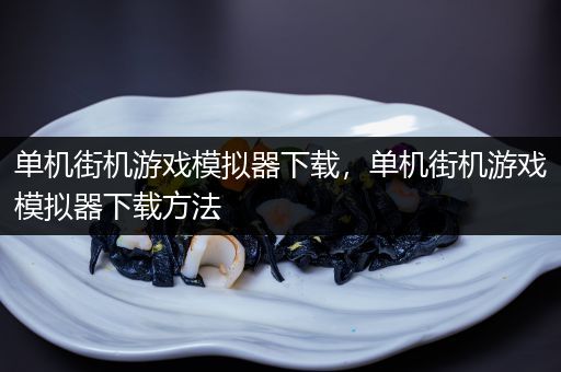单机街机游戏模拟器下载，单机街机游戏模拟器下载方法