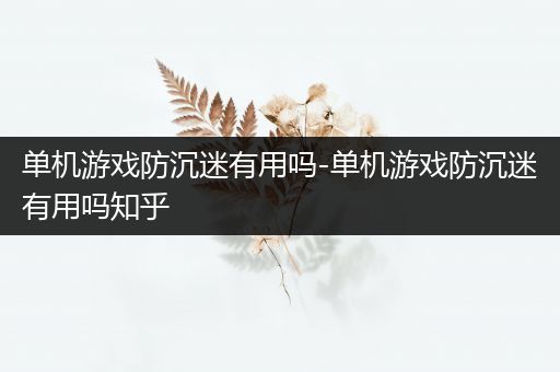 单机游戏防沉迷有用吗-单机游戏防沉迷有用吗知乎