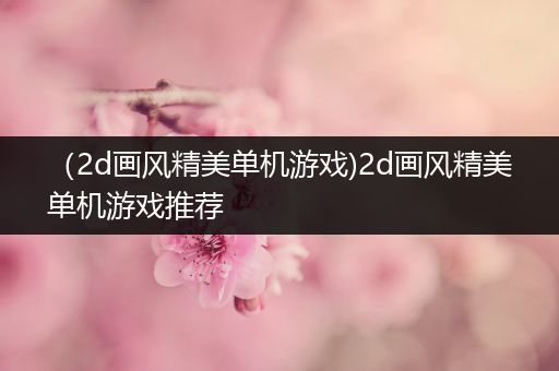 （2d画风精美单机游戏)2d画风精美单机游戏推荐