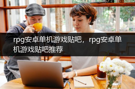 rpg安卓单机游戏贴吧，rpg安卓单机游戏贴吧推荐