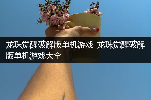 龙珠觉醒破解版单机游戏-龙珠觉醒破解版单机游戏大全