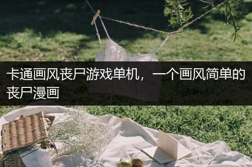 卡通画风丧尸游戏单机，一个画风简单的丧尸漫画