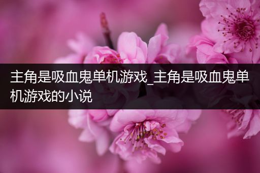 主角是吸血鬼单机游戏_主角是吸血鬼单机游戏的小说