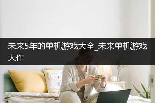 未来5年的单机游戏大全_未来单机游戏大作