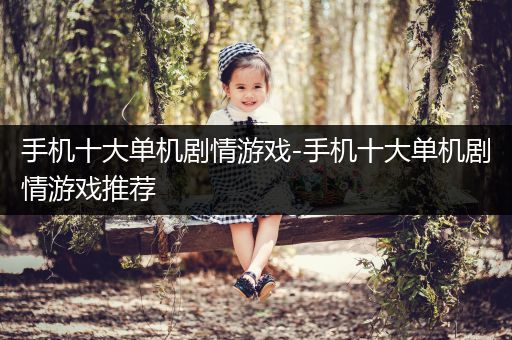 手机十大单机剧情游戏-手机十大单机剧情游戏推荐