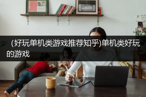 （好玩单机类游戏推荐知乎)单机类好玩的游戏