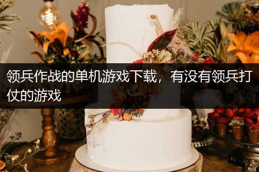 领兵作战的单机游戏下载，有没有领兵打仗的游戏