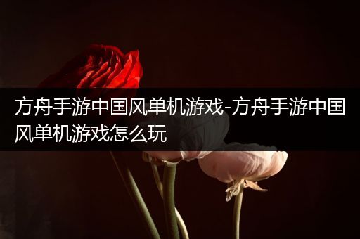 方舟手游中国风单机游戏-方舟手游中国风单机游戏怎么玩