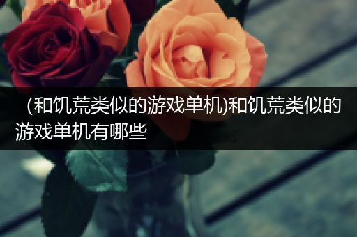 （和饥荒类似的游戏单机)和饥荒类似的游戏单机有哪些