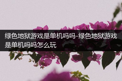 绿色地狱游戏是单机吗吗-绿色地狱游戏是单机吗吗怎么玩