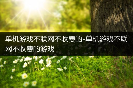 单机游戏不联网不收费的-单机游戏不联网不收费的游戏