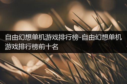 自由幻想单机游戏排行榜-自由幻想单机游戏排行榜前十名