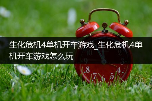 生化危机4单机开车游戏_生化危机4单机开车游戏怎么玩