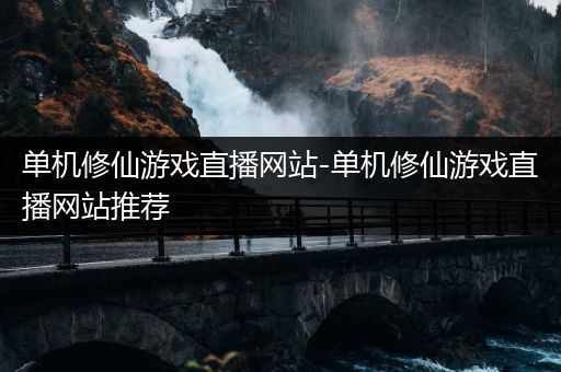 单机修仙游戏直播网站-单机修仙游戏直播网站推荐
