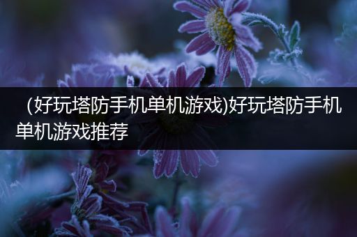 （好玩塔防手机单机游戏)好玩塔防手机单机游戏推荐