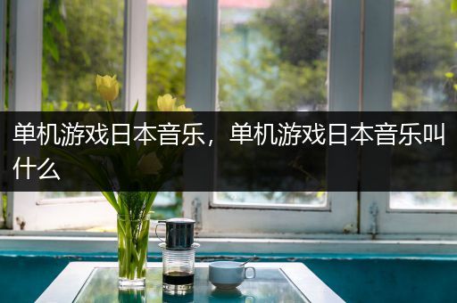 单机游戏日本音乐，单机游戏日本音乐叫什么