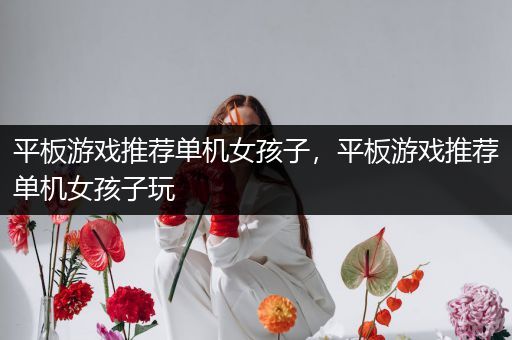平板游戏推荐单机女孩子，平板游戏推荐单机女孩子玩