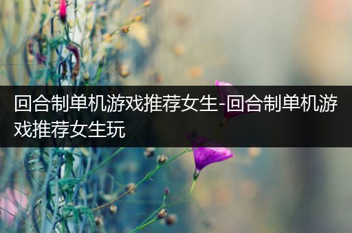 回合制单机游戏推荐女生-回合制单机游戏推荐女生玩