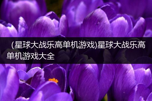 （星球大战乐高单机游戏)星球大战乐高单机游戏大全