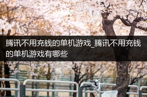 腾讯不用充钱的单机游戏_腾讯不用充钱的单机游戏有哪些