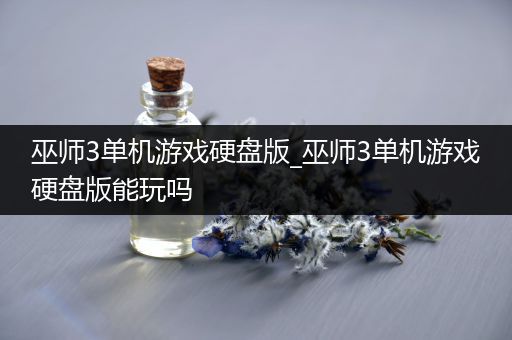 巫师3单机游戏硬盘版_巫师3单机游戏硬盘版能玩吗