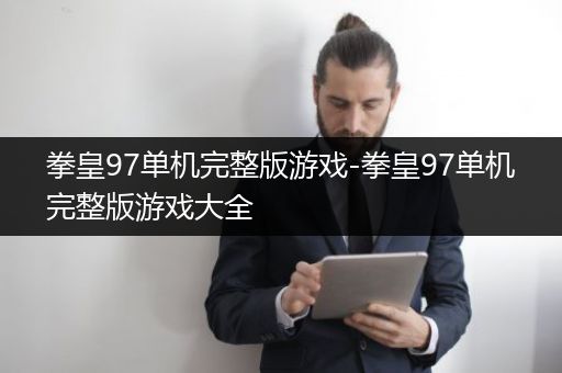 拳皇97单机完整版游戏-拳皇97单机完整版游戏大全