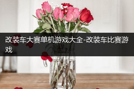 改装车大赛单机游戏大全-改装车比赛游戏