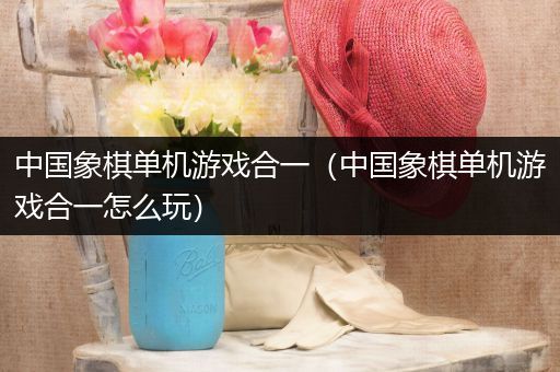 中国象棋单机游戏合一（中国象棋单机游戏合一怎么玩）