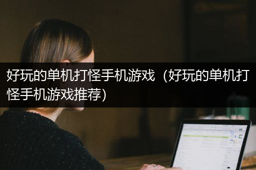 好玩的单机打怪手机游戏（好玩的单机打怪手机游戏推荐）