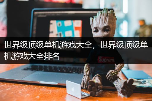 世界级顶级单机游戏大全，世界级顶级单机游戏大全排名