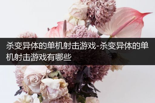 杀变异体的单机射击游戏-杀变异体的单机射击游戏有哪些