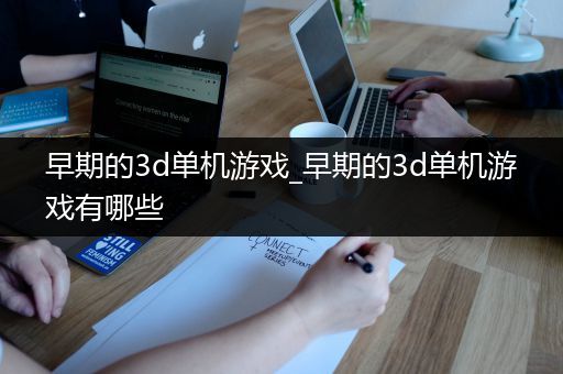 早期的3d单机游戏_早期的3d单机游戏有哪些