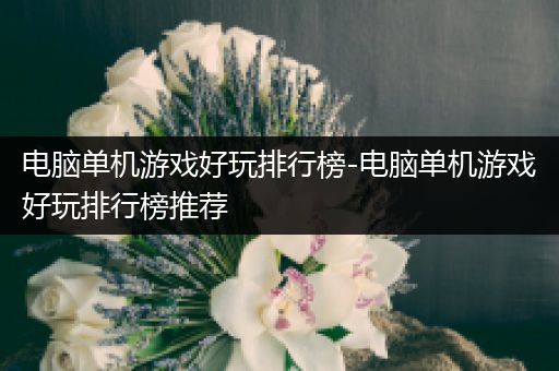 电脑单机游戏好玩排行榜-电脑单机游戏好玩排行榜推荐