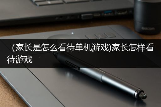 （家长是怎么看待单机游戏)家长怎样看待游戏