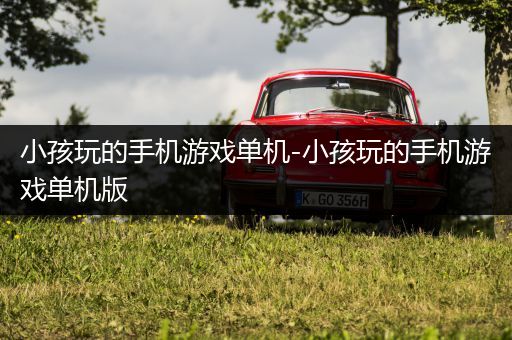 小孩玩的手机游戏单机-小孩玩的手机游戏单机版