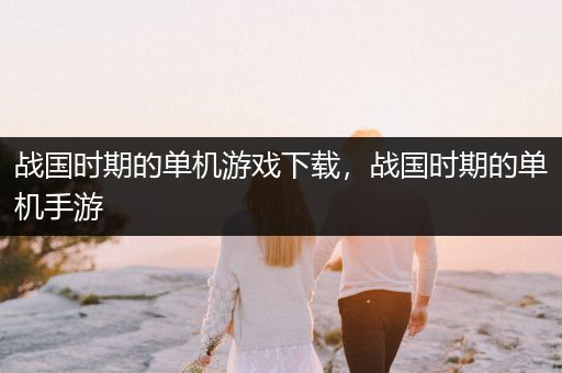 战国时期的单机游戏下载，战国时期的单机手游