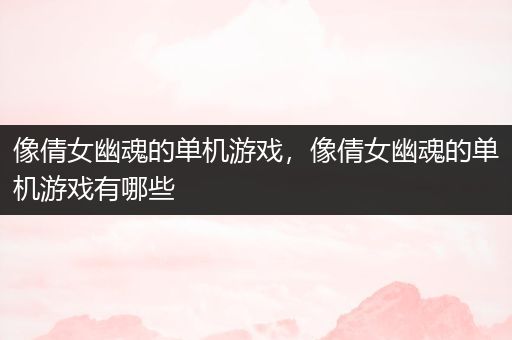 像倩女幽魂的单机游戏，像倩女幽魂的单机游戏有哪些