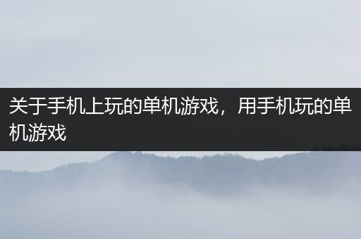 关于手机上玩的单机游戏，用手机玩的单机游戏