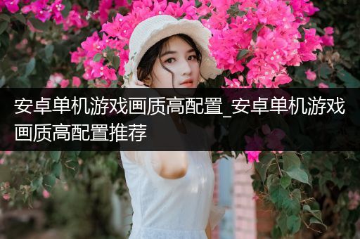 安卓单机游戏画质高配置_安卓单机游戏画质高配置推荐