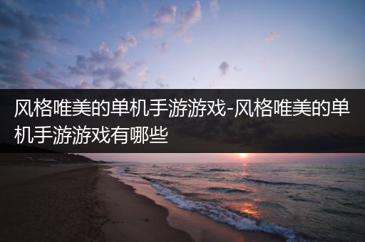 风格唯美的单机手游游戏-风格唯美的单机手游游戏有哪些
