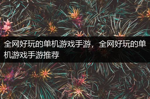 全网好玩的单机游戏手游，全网好玩的单机游戏手游推荐