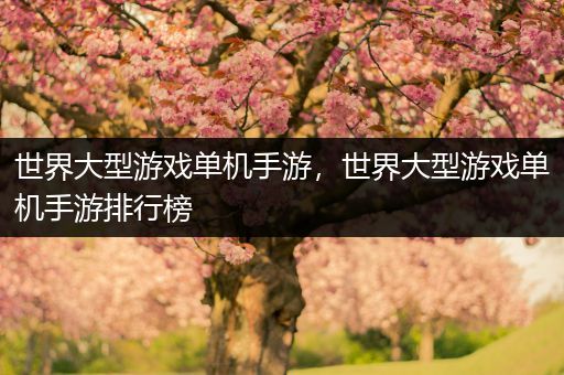 世界大型游戏单机手游，世界大型游戏单机手游排行榜