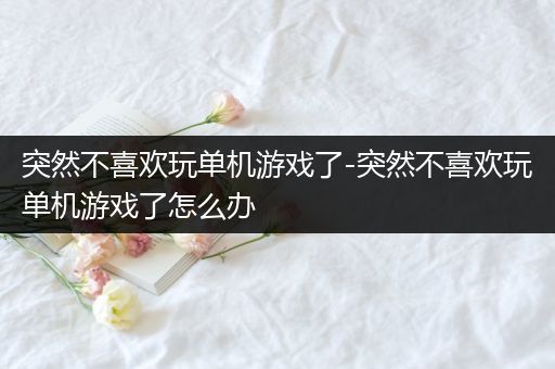 突然不喜欢玩单机游戏了-突然不喜欢玩单机游戏了怎么办