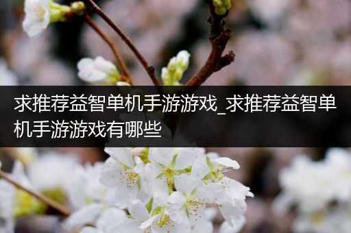 求推荐益智单机手游游戏_求推荐益智单机手游游戏有哪些