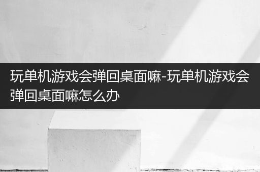 玩单机游戏会弹回桌面嘛-玩单机游戏会弹回桌面嘛怎么办