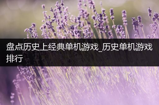 盘点历史上经典单机游戏_历史单机游戏排行